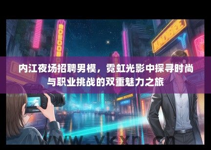 内江夜场招聘男模，霓虹光影中探寻时尚与职业挑战的双重魅力之旅