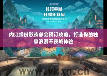 内江缘份歌夜总会预订攻略，打造你的独家浪漫不夜城体验