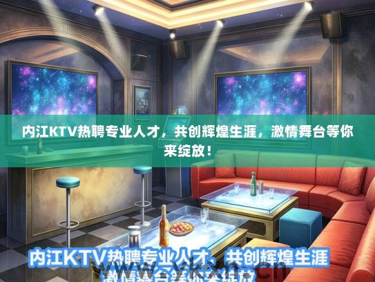 内江KTV热聘专业人才，共创辉煌生涯，激情舞台等你来绽放！
