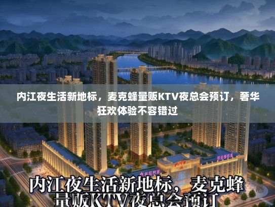 内江夜生活新地标，麦克蜂量贩KTV夜总会预订，奢华狂欢体验不容错过