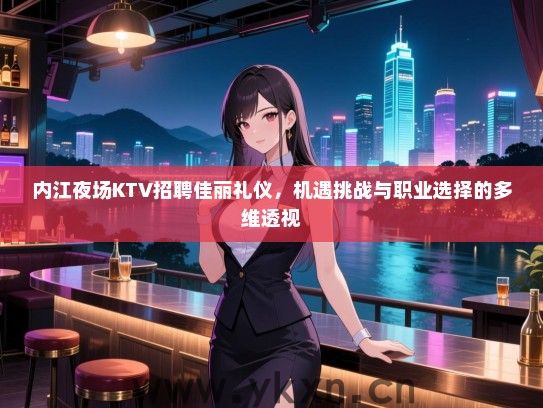 内江夜场KTV招聘佳丽礼仪,机遇挑战与职业选择的多维透视 内江夜场KTV招聘佳丽礼仪,机遇挑战与职业选择的多维透视